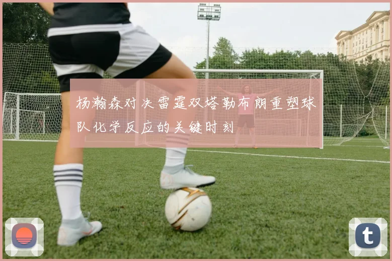 杨瀚森对决雷霆双塔勒布朗重塑球队化学反应的关键时刻