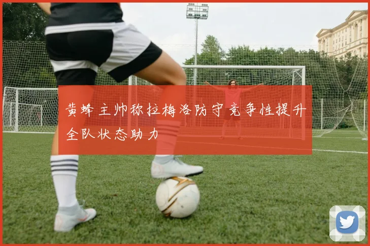 黄蜂主帅称拉梅洛防守竞争性提升全队状态助力
